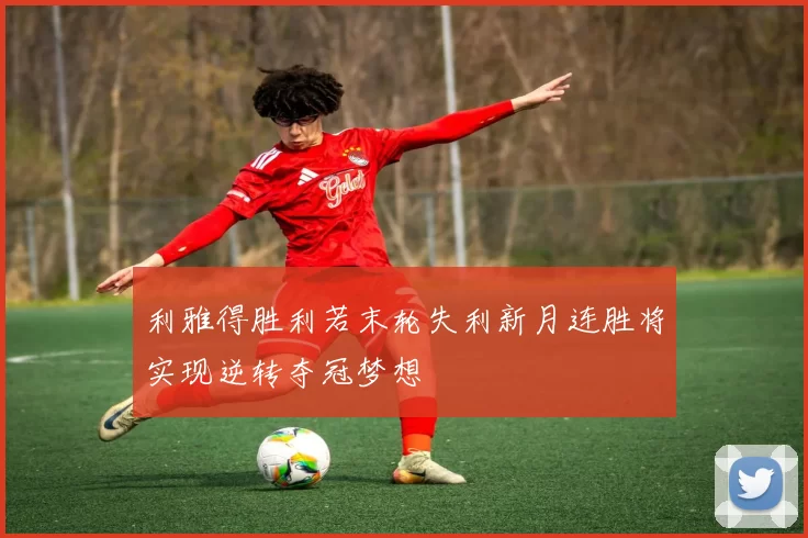 利雅得胜利若末轮失利新月连胜将实现逆转夺冠梦想