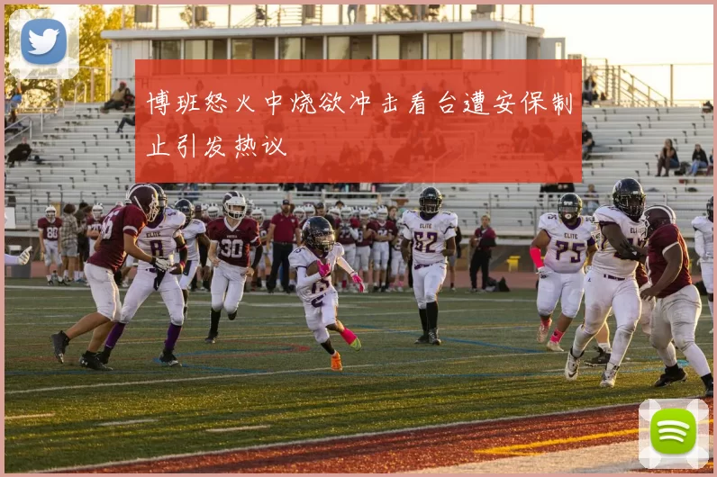 博班怒火中烧欲冲击看台遭安保制止引发热议