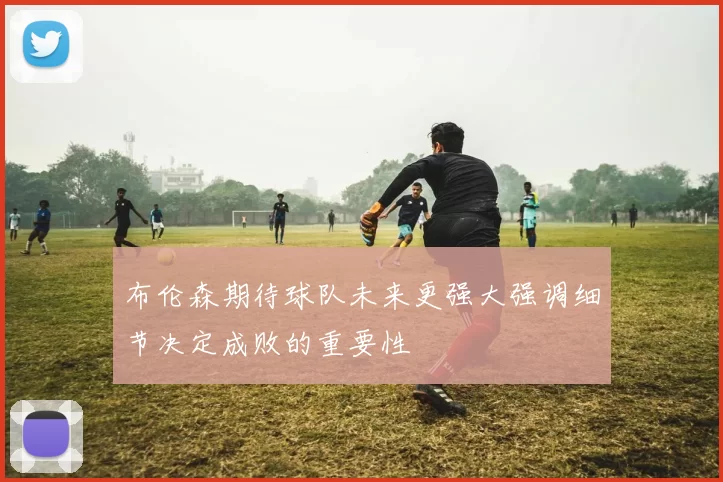 布伦森期待球队未来更强大强调细节决定成败的重要性