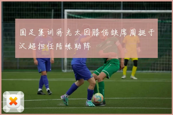 国足集训蒋光太因膝伤缺席周挺于汉超担任陪练助阵