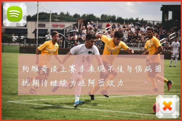 约维奇谈上赛季表现不佳与伤病困扰期待继续为迈阿密效力