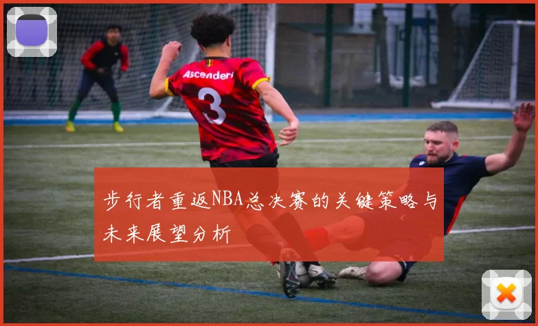 步行者重返NBA总决赛的关键策略与未来展望分析