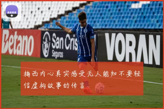 梅西内心真实感受无人能知不要轻信虚构故事的传言