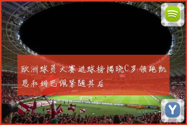 欧洲球员大赛进球榜揭晓C罗领跑凯恩和姆巴佩紧随其后