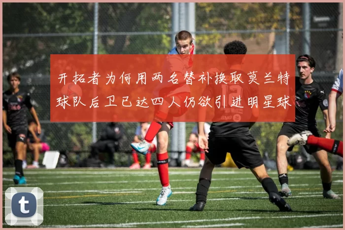 开拓者为何用两名替补换取莫兰特球队后卫已达四人仍欲引进明星球员