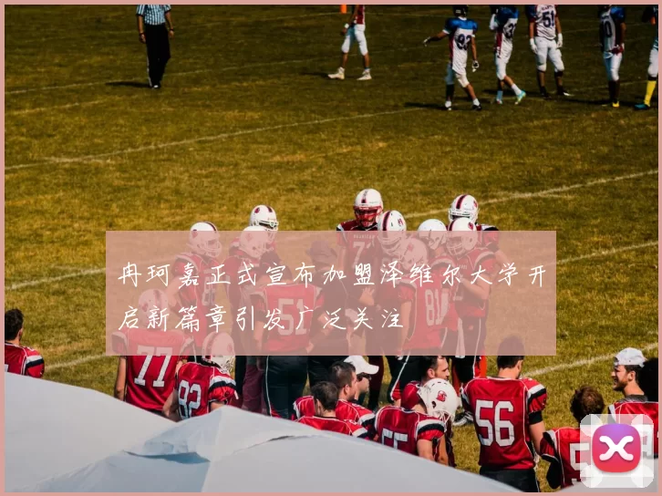 冉珂嘉正式宣布加盟泽维尔大学开启新篇章引发广泛关注