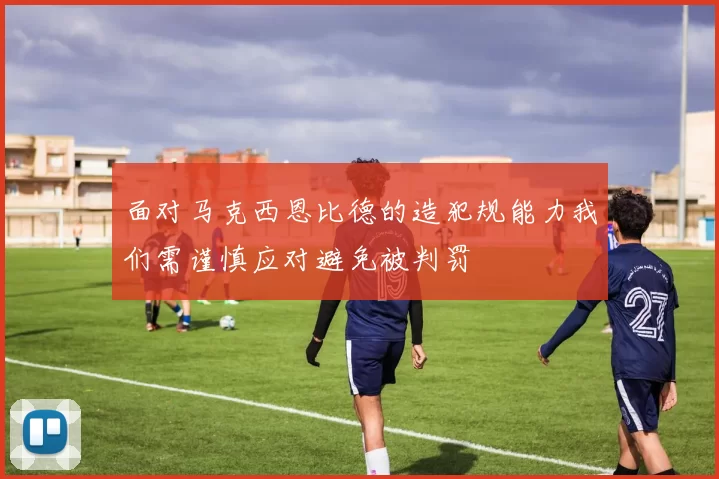 面对马克西恩比德的造犯规能力我们需谨慎应对避免被判罚