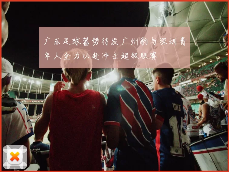广东足球蓄势待发广州豹与深圳青年人全力以赴冲击超级联赛