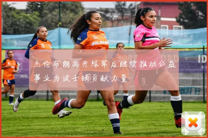杰伦布朗离开绿军后继续推动公益事业为波士顿贡献力量