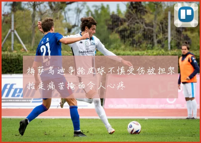 梅萨乌迪争抢皮球不慎受伤被担架抬走痛苦掩面令人心疼