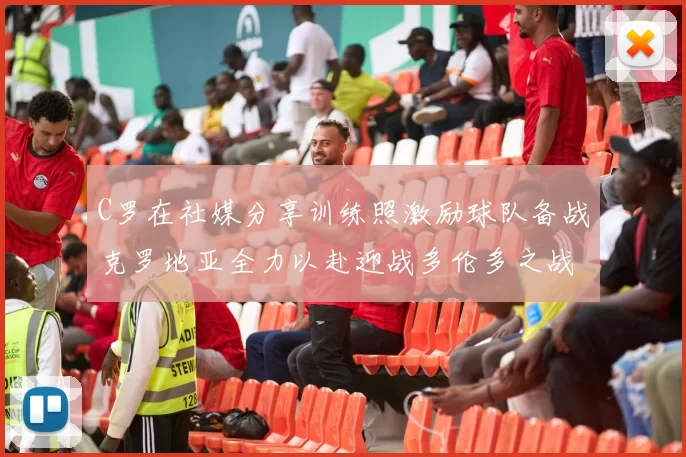 C罗在社媒分享训练照激励球队备战克罗地亚全力以赴迎战多伦多之战