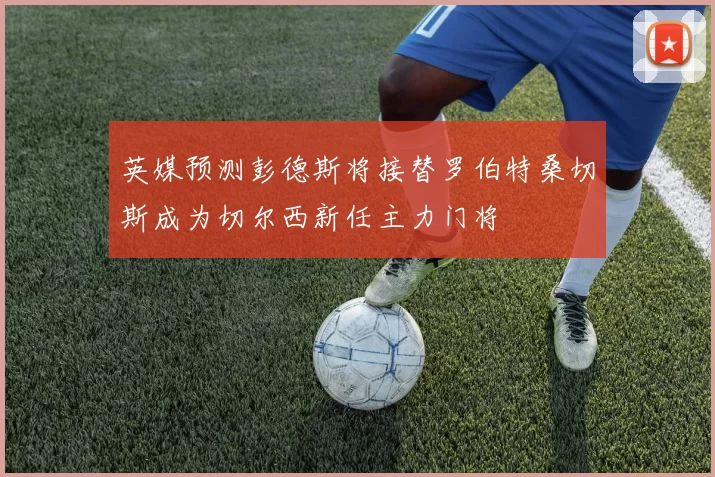 英媒预测彭德斯将接替罗伯特桑切斯成为切尔西新任主力门将