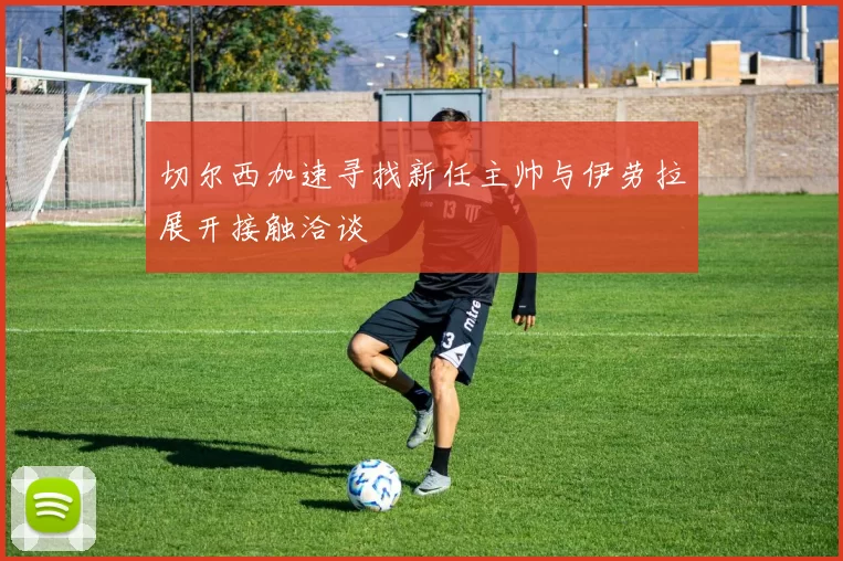 切尔西加速寻找新任主帅与伊劳拉展开接触洽谈