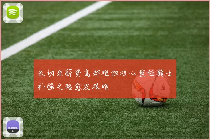 米切尔薪资高却难担核心重任骑士补强之路愈发艰难